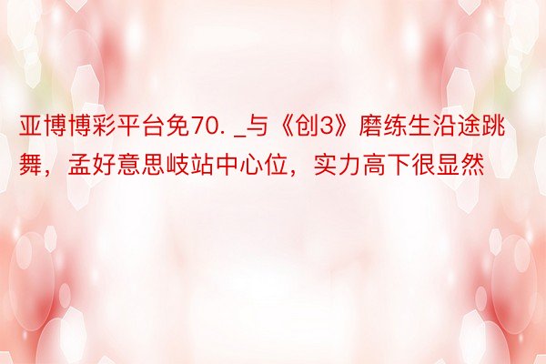 亚博博彩平台免70. _与《创3》磨练生沿途跳舞，孟好意思岐站中心位，实力高下很显然