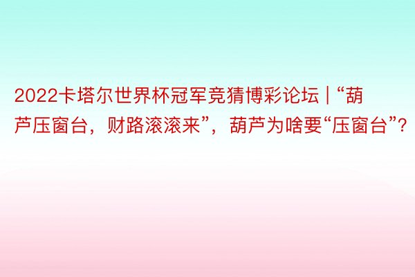 2022卡塔尔世界杯冠军竞猜博彩论坛 | “葫芦压窗台，财路滚滚来”，葫芦为啥要“压窗台”？