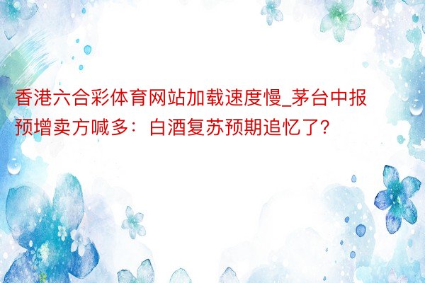 香港六合彩体育网站加载速度慢_茅台中报预增卖方喊多：白酒复苏预期追忆了？