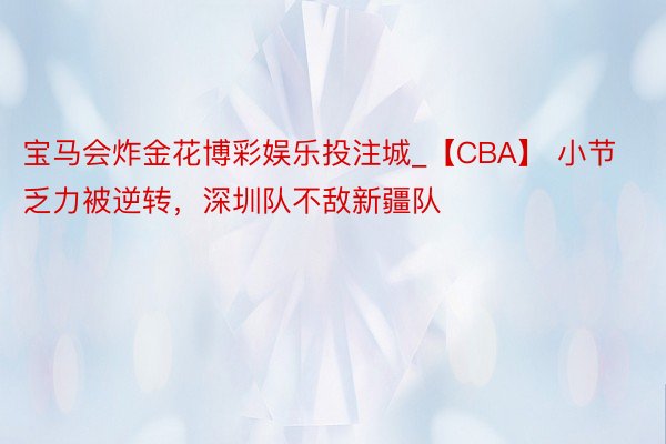 宝马会炸金花博彩娱乐投注城_【CBA】 小节乏力被逆转，深圳队不敌新疆队