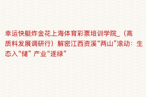 幸运快艇炸金花上海体育彩票培训学院_（高质料发展调研行）解密江西资溪“两山”滚动：生态入“储” 产业“逐绿”