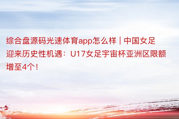 综合盘源码光速体育app怎么样 | 中国女足迎来历史性机遇：U17女足宇宙杯亚洲区限额增至4个！