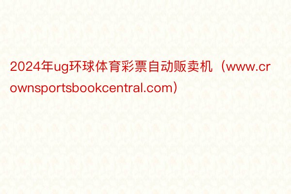 2024年ug环球体育彩票自动贩卖机（www.crownsportsbookcentral.com）