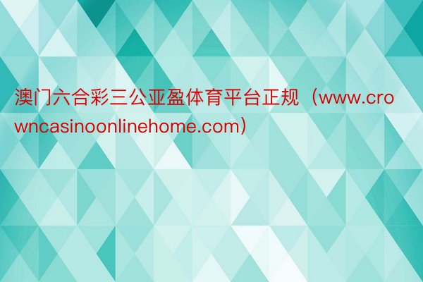 澳门六合彩三公亚盈体育平台正规（www.crowncasinoonlinehome.com）