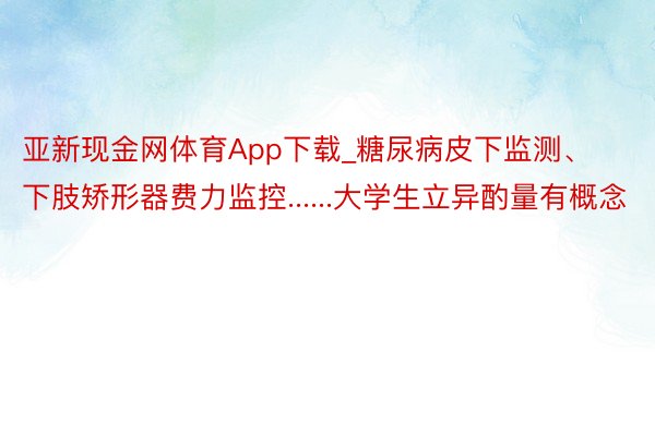 亚新现金网体育App下载_糖尿病皮下监测、下肢矫形器费力监控......大学生立异酌量有概念