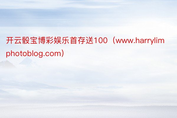 开云骰宝博彩娱乐首存送100（www.harrylimphotoblog.com）