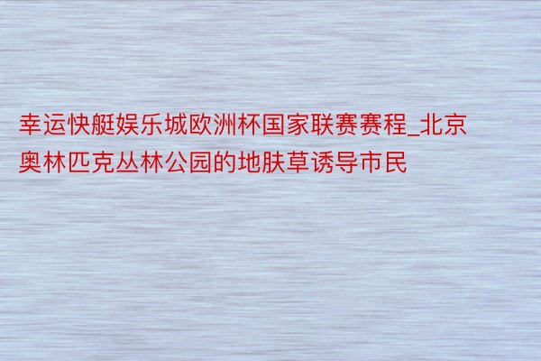 幸运快艇娱乐城欧洲杯国家联赛赛程_北京奥林匹克丛林公园的地肤草诱导市民