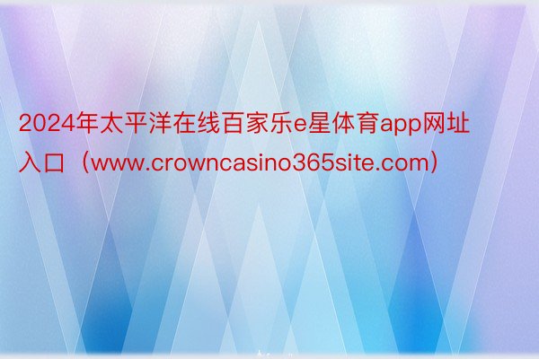 2024年太平洋在线百家乐e星体育app网址入口（www.crowncasino365site.com）