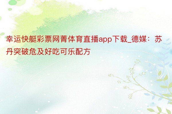 幸运快艇彩票网菁体育直播app下载_德媒：苏丹突破危及好吃可乐配方