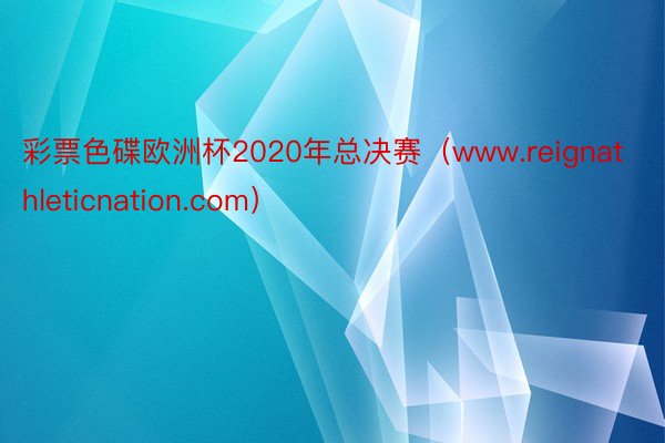 彩票色碟欧洲杯2020年总决赛（www.reignathleticnation.com）