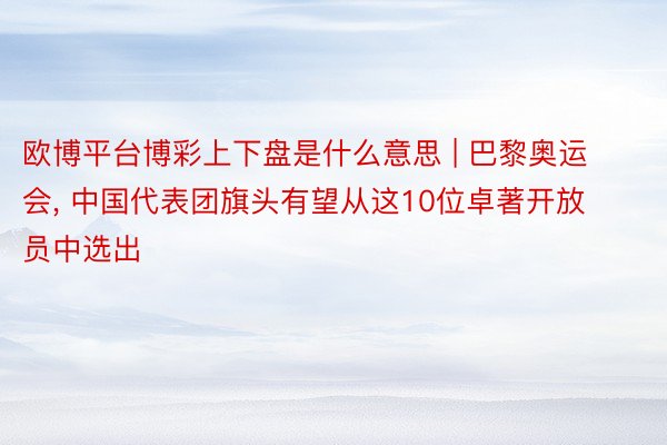 欧博平台博彩上下盘是什么意思 | 巴黎奥运会, 中国代表团旗头有望从这10位卓著开放员中选出