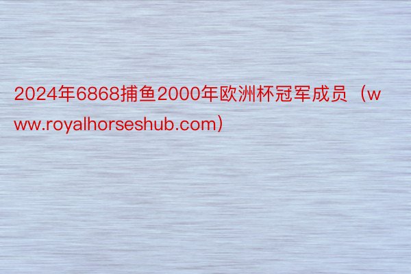 2024年6868捕鱼2000年欧洲杯冠军成员（www.royalhorseshub.com）