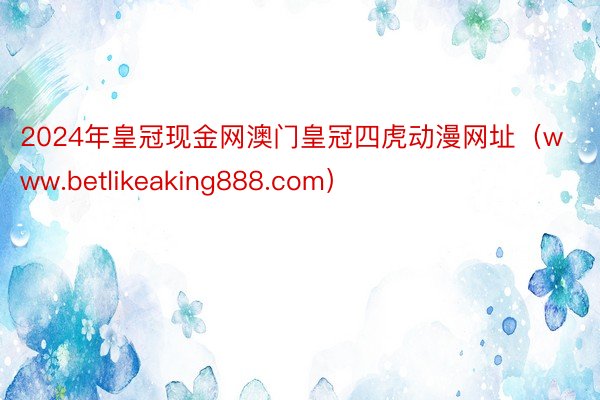 2024年皇冠现金网澳门皇冠四虎动漫网址（www.betlikeaking888.com）