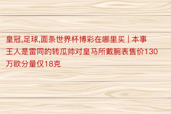 皇冠,足球,面条世界杯博彩在哪里买 | 本事王人是雷同的转瓜帅对皇马所戴腕表售价130万欧分量仅18克