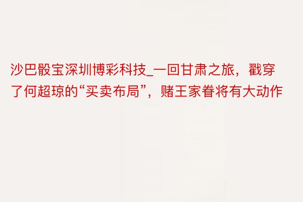 沙巴骰宝深圳博彩科技_一回甘肃之旅，戳穿了何超琼的“买卖布局”，赌王家眷将有大动作