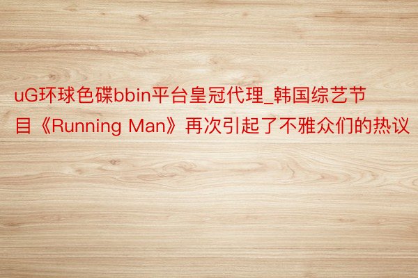 uG环球色碟bbin平台皇冠代理_韩国综艺节目《Running Man》再次引起了不雅众们的热议
