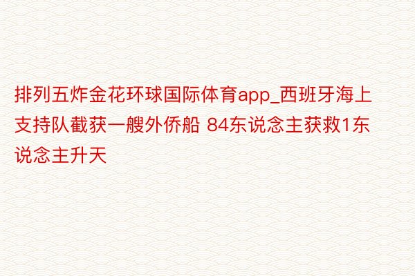 排列五炸金花环球国际体育app_西班牙海上支持队截获一艘外侨船 84东说念主获救1东说念主升天