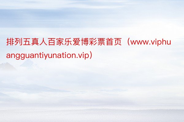 排列五真人百家乐爱博彩票首页（www.viphuangguantiyunation.vip）