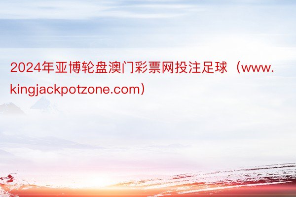 2024年亚博轮盘澳门彩票网投注足球（www.kingjackpotzone.com）