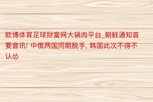 欧博体育足球财富网大锅肉平台_朝鲜通知首要音讯! 中俄两国同期脱手， 韩国此次不得不认怂