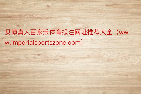 贝博真人百家乐体育投注网址推荐大全（www.imperialsportszone.com）