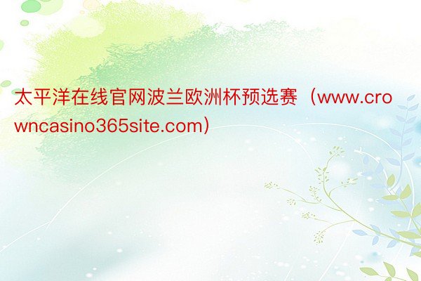 太平洋在线官网波兰欧洲杯预选赛（www.crowncasino365site.com）