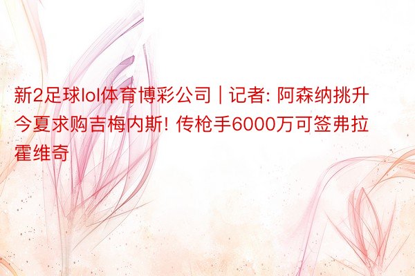 新2足球lol体育博彩公司 | 记者: 阿森纳挑升今夏求购吉梅内斯! 传枪手6000万可签弗拉霍维奇