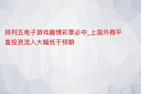 排列五电子游戏趣博彩票必中_上国外商平直投资流入大幅低于预期