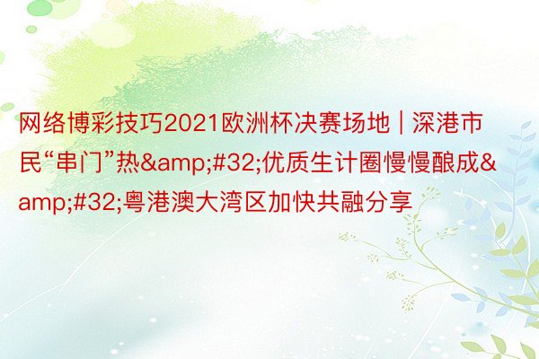 网络博彩技巧2021欧洲杯决赛场地 | 深港市民“串门”热&#32;优质生计圈慢慢酿成&#32;粤港澳大湾区加快共融分享