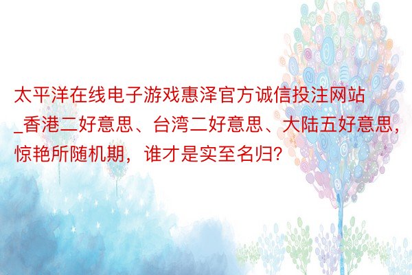 太平洋在线电子游戏惠泽官方诚信投注网站_香港二好意思、台湾二好意思、大陆五好意思，惊艳所随机期，谁才是实至名归？