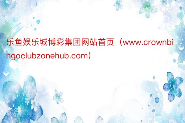 乐鱼娱乐城博彩集团网站首页（www.crownbingoclubzonehub.com）