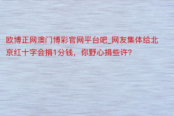 欧博正网澳门博彩官网平台吧_网友集体给北京红十字会捐1分钱，你野心捐些许？