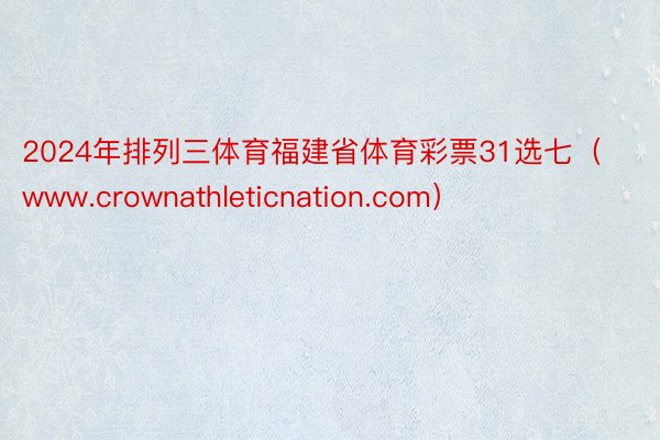 2024年排列三体育福建省体育彩票31选七（www.crownathleticnation.com）