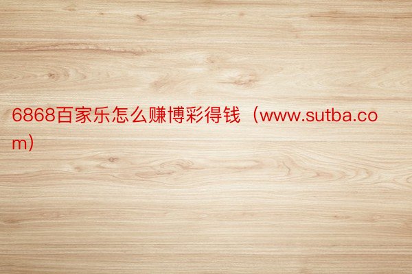 6868百家乐怎么赚博彩得钱（www.sutba.com）