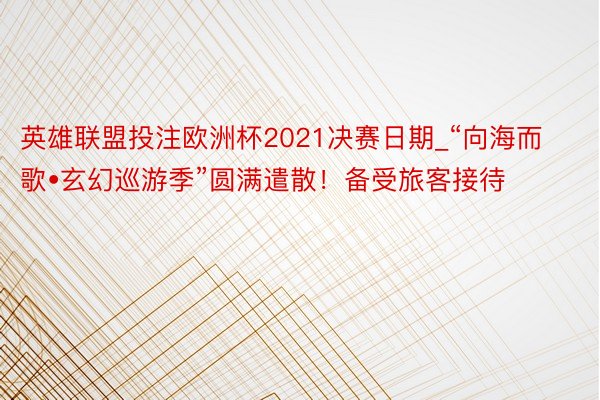 英雄联盟投注欧洲杯2021决赛日期_“向海而歌•玄幻巡游季”圆满遣散！备受旅客接待