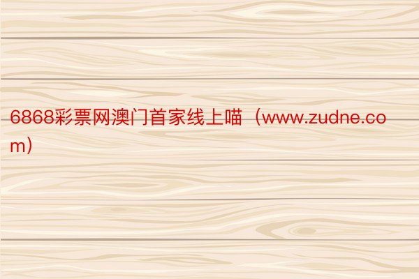 6868彩票网澳门首家线上喵（www.zudne.com）