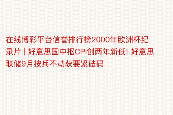 在线博彩平台信誉排行榜2000年欧洲杯纪录片 | 好意思国中枢CPI创两年新低! 好意思联储9月按兵不动获要紧砝码