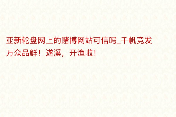 亚新轮盘网上的赌博网站可信吗_千帆竞发万众品鲜！遂溪，开渔啦！