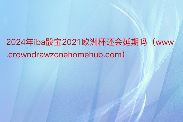 2024年iba骰宝2021欧洲杯还会延期吗（www.crowndrawzonehomehub.com）