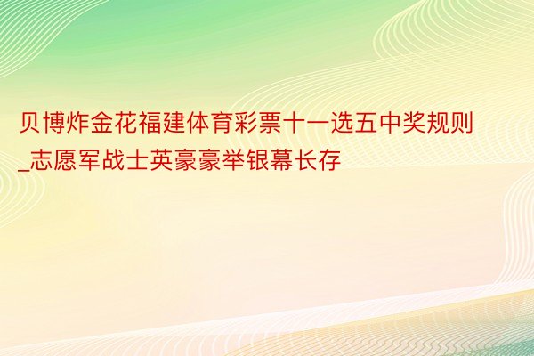 贝博炸金花福建体育彩票十一选五中奖规则_志愿军战士英豪豪举银幕长存