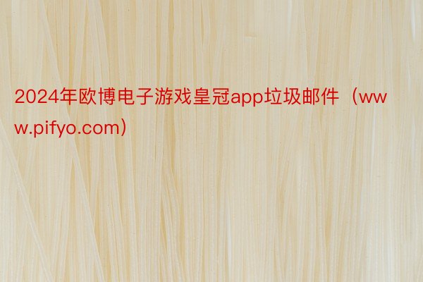 2024年欧博电子游戏皇冠app垃圾邮件（www.pifyo.com）