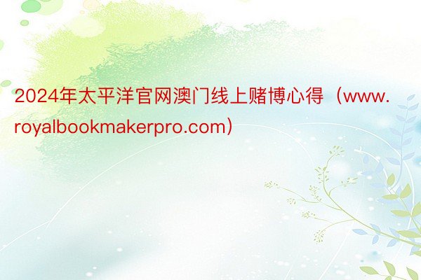2024年太平洋官网澳门线上赌博心得（www.royalbookmakerpro.com）