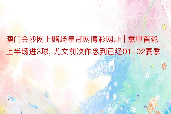 澳门金沙网上赌场皇冠网博彩网址 | 意甲首轮上半场进3球, 尤文前次作念到已经01-02赛季