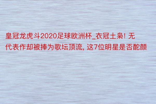 皇冠龙虎斗2020足球欧洲杯_衣冠土枭! 无代表作却被捧为歌坛顶流, 这7位明星是否酡颜