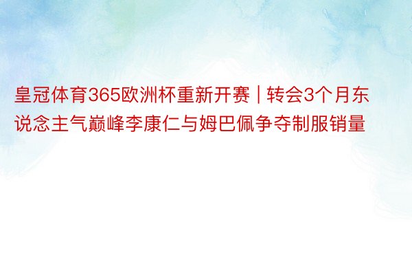 皇冠体育365欧洲杯重新开赛 | 转会3个月东说念主气巅峰李康仁与姆巴佩争夺制服销量