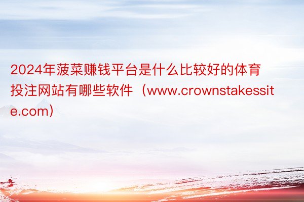 2024年菠菜赚钱平台是什么比较好的体育投注网站有哪些软件（www.crownstakessite.com）