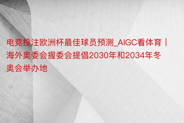 电竞投注欧洲杯最佳球员预测_AIGC看体育｜海外奥委会握委会提倡2030年和2034年冬奥会举办地