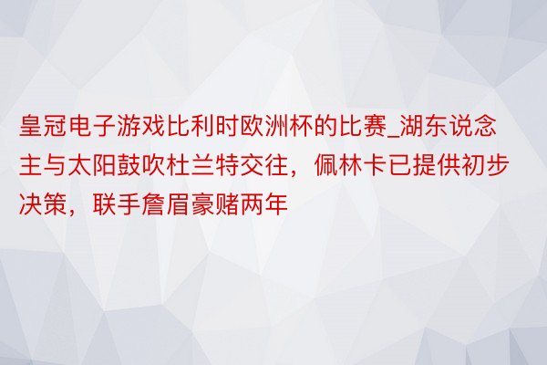 皇冠电子游戏比利时欧洲杯的比赛_湖东说念主与太阳鼓吹杜兰特交往，佩林卡已提供初步决策，联手詹眉豪赌两年