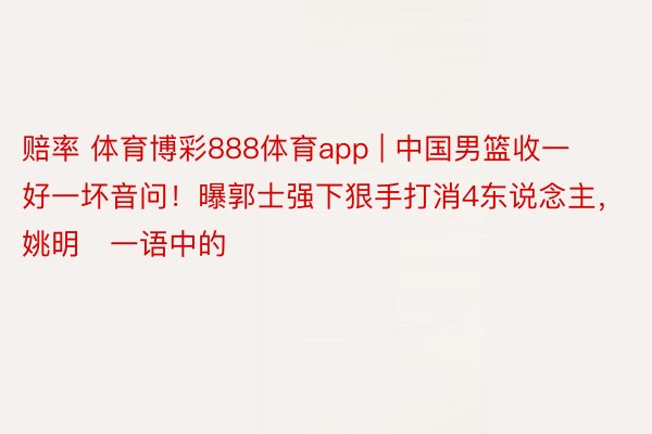 赔率 体育博彩888体育app | 中国男篮收一好一坏音问！曝郭士强下狠手打消4东说念主，姚明​一语中的
