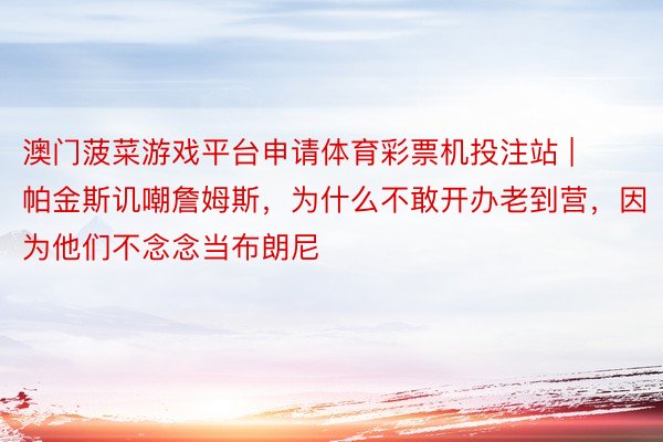澳门菠菜游戏平台申请体育彩票机投注站 | 帕金斯讥嘲詹姆斯，为什么不敢开办老到营，因为他们不念念当布朗尼